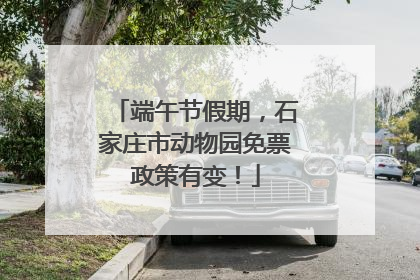 端午节假期，石家庄市动物园免票政策有变！