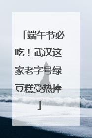 端午节必吃！武汉这家老字号绿豆糕受热捧