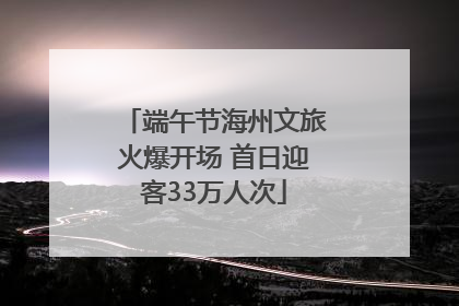 端午节海州文旅火爆开场 首日迎客33万人次