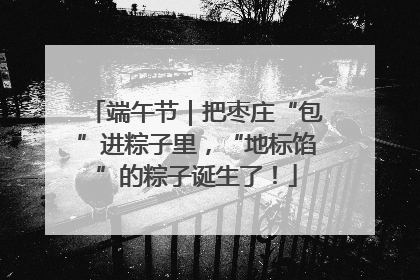 端午节｜把枣庄“包”进粽子里，“地标馅”的粽子诞生了！
