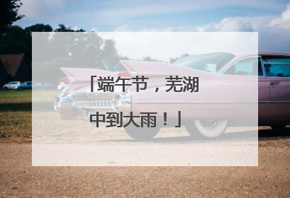 端午节，芜湖中到大雨！