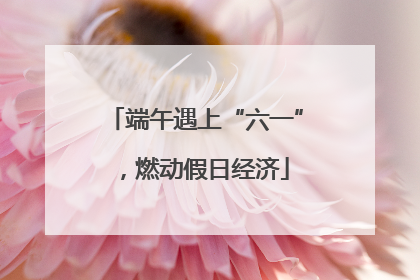 端午遇上“六一”，燃动假日经济