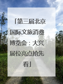 第三届北京国际文旅消费博览会：大兴展位亮点抢先看