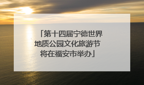 第十四届宁德世界地质公园文化旅游节将在福安市举办