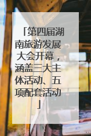 第四届湖南旅游发展大会开幕，涵盖三大主体活动、五项配套活动