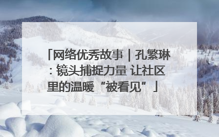 网络优秀故事｜孔繁琳：镜头捕捉力量 让社区里的温暖“被看见”