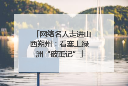 网络名人走进山西朔州：看塞上绿洲“破茧记”