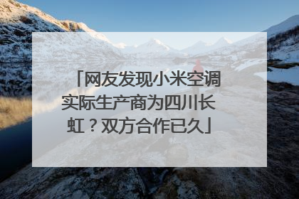 网友发现小米空调实际生产商为四川长虹？双方合作已久