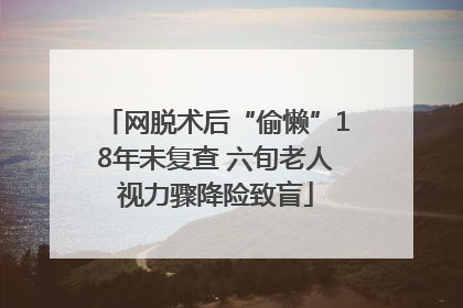 网脱术后“偷懒”18年未复查 六旬老人视力骤降险致盲