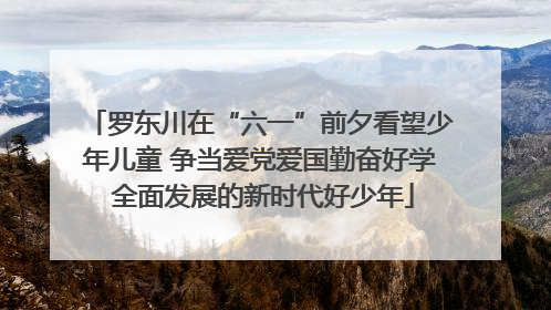 罗东川在“六一”前夕看望少年儿童 争当爱党爱国勤奋好学 全面发展的新时代好少年