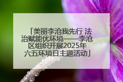 美丽李沧我先行 法治赋能优环境——李沧区组织开展2025年六五环境日主题活动