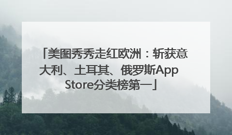 美图秀秀走红欧洲：斩获意大利、土耳其、俄罗斯App Store分类榜第一