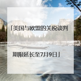 美国与欧盟的关税谈判期限延长至7月9日