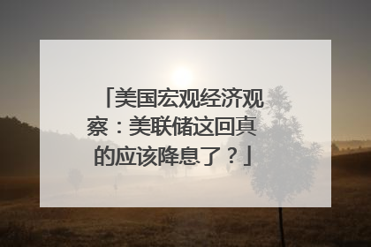 美国宏观经济观察：美联储这回真的应该降息了？