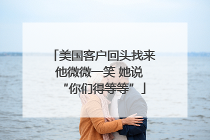 美国客户回头找来 他微微一笑 她说“你们得等等”