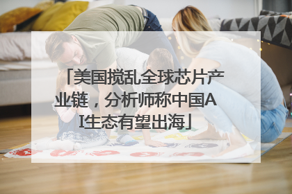 美国搅乱全球芯片产业链，分析师称中国AI生态有望出海