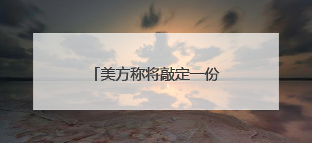 美方称将敲定一份新书面协议 作为加沙停火协议的基础
