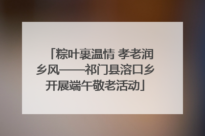 粽叶裹温情 孝老润乡风——祁门县溶口乡开展端午敬老活动