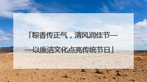 粽香传正气，清风润佳节——以廉洁文化点亮传统节日