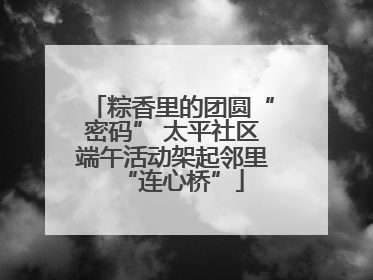 粽香里的团圆“密码” 太平社区端午活动架起邻里“连心桥”