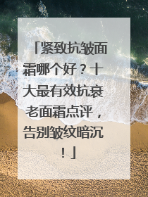 紧致抗皱面霜哪个好？十大最有效抗衰老面霜点评，告别皱纹暗沉！