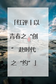 红评丨以青春之“创” 赴时代之“约”