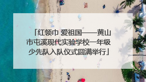 红领巾 爱祖国——黄山市屯溪现代实验学校一年级少先队入队仪式圆满举行
