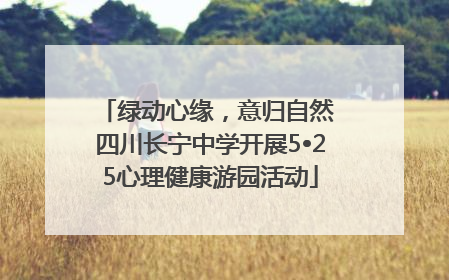 绿动心缘，意归自然 四川长宁中学开展5•25心理健康游园活动