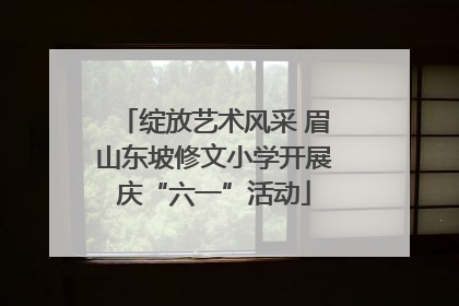 绽放艺术风采 眉山东坡修文小学开展庆“六一”活动