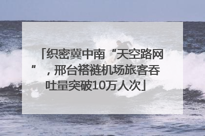织密冀中南“天空路网”，邢台褡裢机场旅客吞吐量突破10万人次