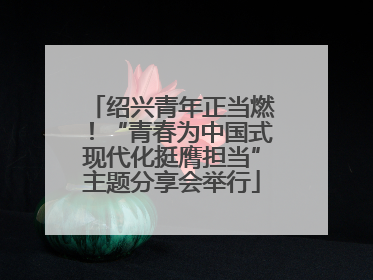 绍兴青年正当燃！“青春为中国式现代化挺膺担当”主题分享会举行