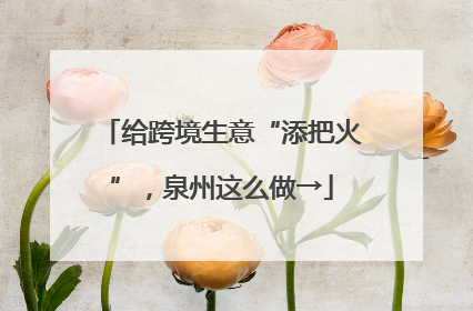 给跨境生意“添把火”，泉州这么做→
