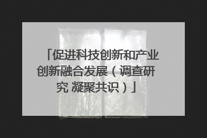 促进科技创新和产业创新融合发展（调查研究 凝聚共识）