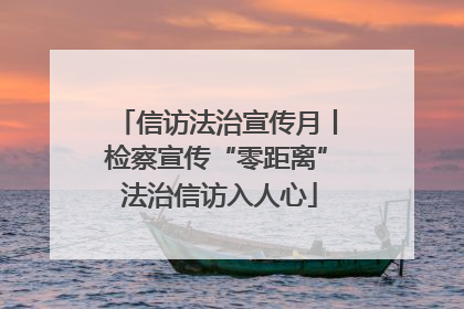 信访法治宣传月丨检察宣传“零距离” 法治信访入人心