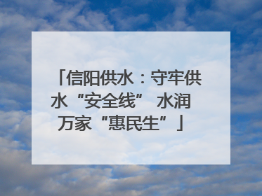 信阳供水：守牢供水“安全线” 水润万家“惠民生”