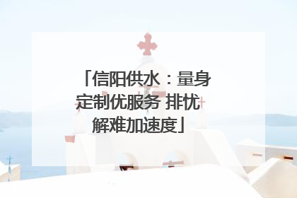 信阳供水：量身定制优服务 排忧解难加速度