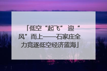低空“起飞” 迎“风”而上——石家庄全力竞逐低空经济蓝海