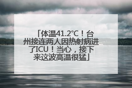 体温41.2℃！台州接连两人因热射病进了ICU！当心，接下来这波高温很猛