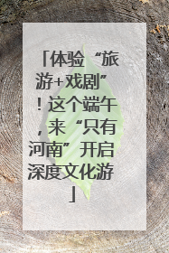体验“旅游+戏剧”！这个端午，来“只有河南”开启深度文化游