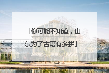 你可能不知道，山东为了古籍有多拼