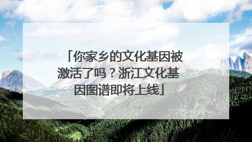 你家乡的文化基因被激活了吗？浙江文化基因图谱即将上线