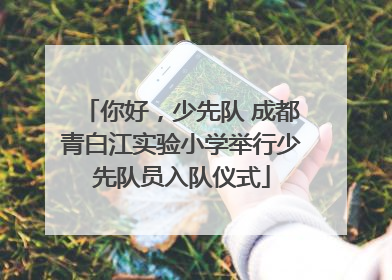你好，少先队 成都青白江实验小学举行少先队员入队仪式