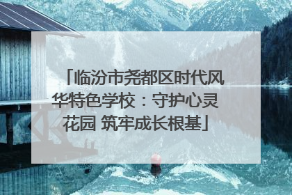 临汾市尧都区时代风华特色学校：守护心灵花园 筑牢成长根基
