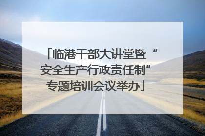 临港干部大讲堂暨“安全生产行政责任制”专题培训会议举办