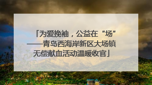 为爱挽袖，公益在“场”——青岛西海岸新区大场镇无偿献血活动温暖收官