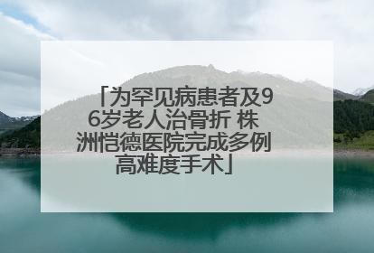 为罕见病患者及96岁老人治骨折 株洲恺德医院完成多例高难度手术