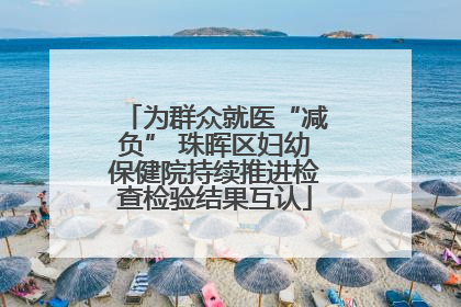 为群众就医“减负” 珠晖区妇幼保健院持续推进检查检验结果互认
