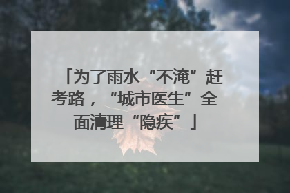 为了雨水“不淹”赶考路，“城市医生”全面清理“隐疾”