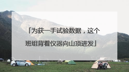 为获一手试验数据，这个班组背着仪器向山顶进发