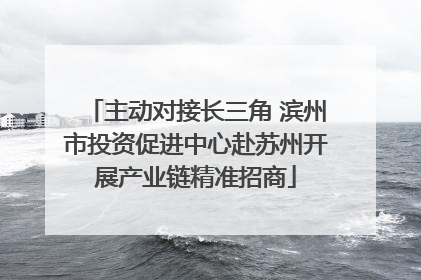 主动对接长三角 滨州市投资促进中心赴苏州开展产业链精准招商